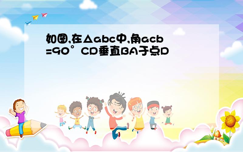 如图,在△abc中,角acb=90°CD垂直BA于点D