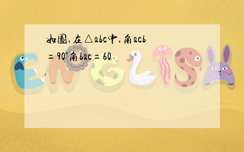 如图,在△abc中,角acb=90°角bac=60