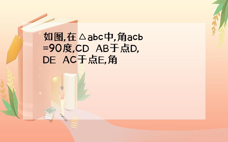 如图,在△abc中,角acb=90度,CD⊥AB于点D,DE⊥AC于点E,角