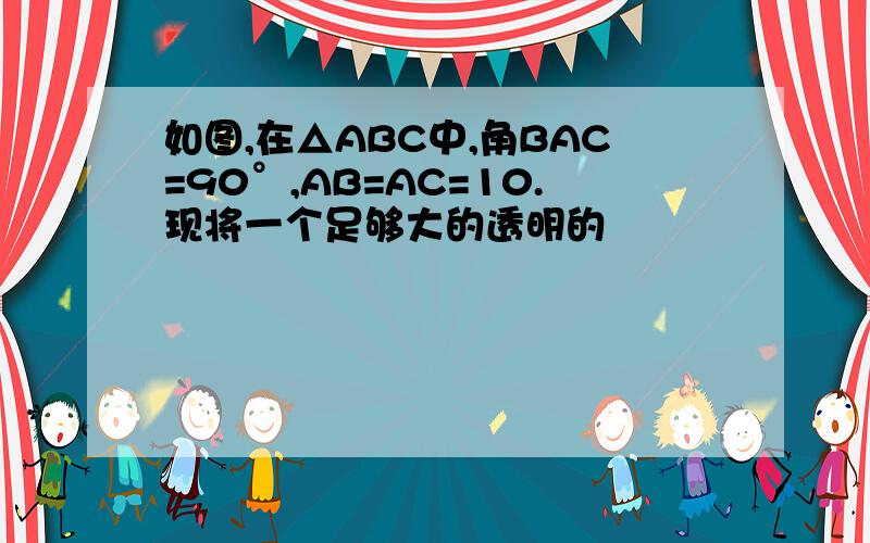 如图,在△ABC中,角BAC=90°,AB=AC=10.现将一个足够大的透明的