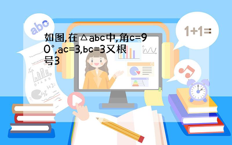 如图,在△abc中,角c=90°,ac=3,bc=3又根号3