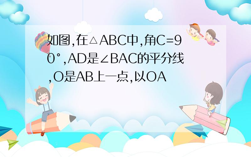 如图,在△ABC中,角C=90°,AD是∠BAC的平分线,O是AB上一点,以OA