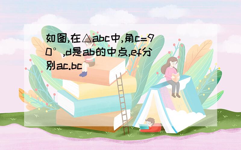 如图,在△abc中,角c=90°,d是ab的中点,ef分别ac.bc