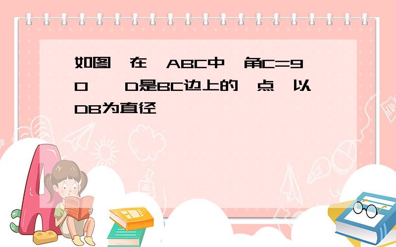 如图,在△ABC中,角C=90°,D是BC边上的一点,以DB为直径