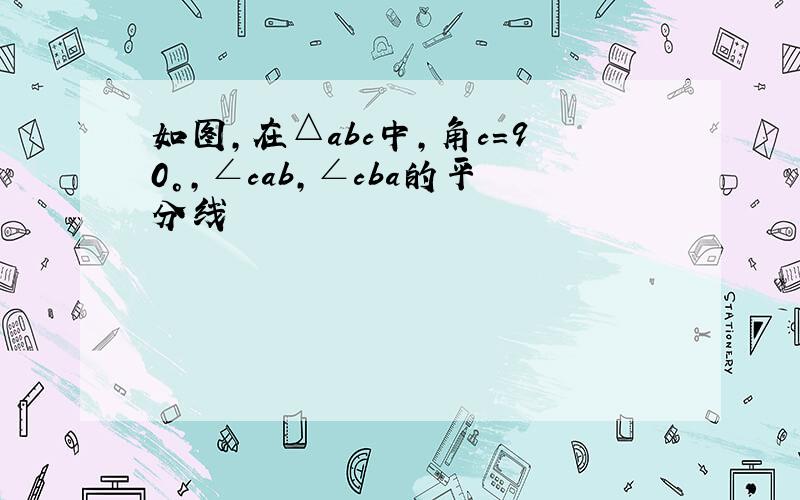 如图,在△abc中,角c=90°,∠cab,∠cba的平分线