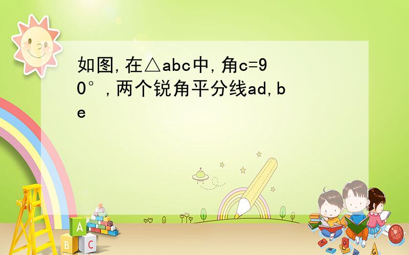 如图,在△abc中,角c=90°,两个锐角平分线ad,be