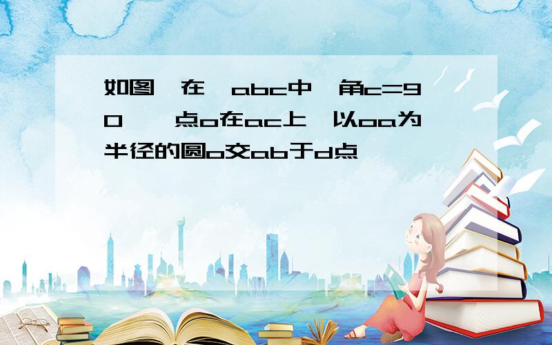 如图,在△abc中,角c=90°,点o在ac上,以oa为半径的圆o交ab于d点