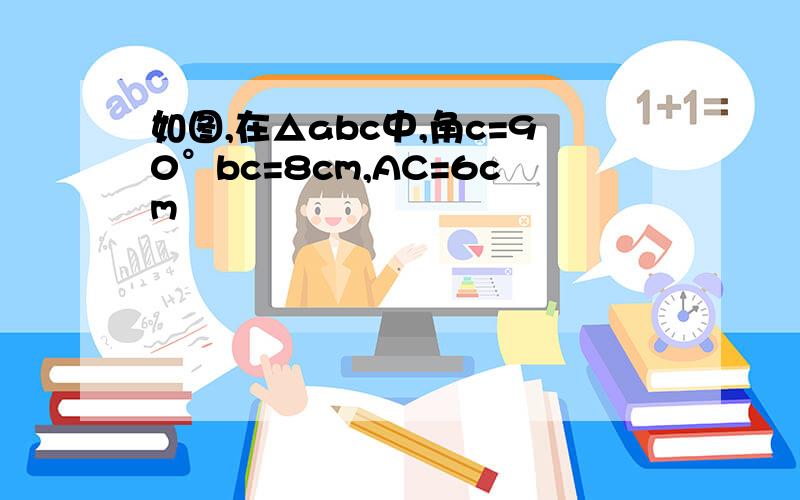 如图,在△abc中,角c=90°bc=8cm,AC=6cm