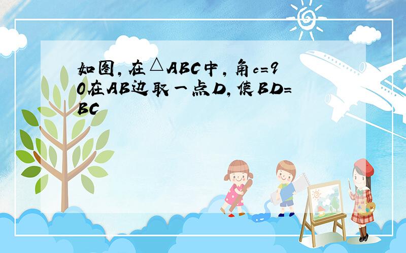 如图,在△ABC中,角c=90在AB边取一点D,使BD=BC