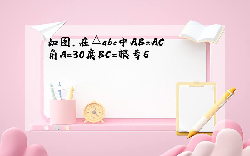 如图,在△abc中AB=AC角A=30度BC=根号6