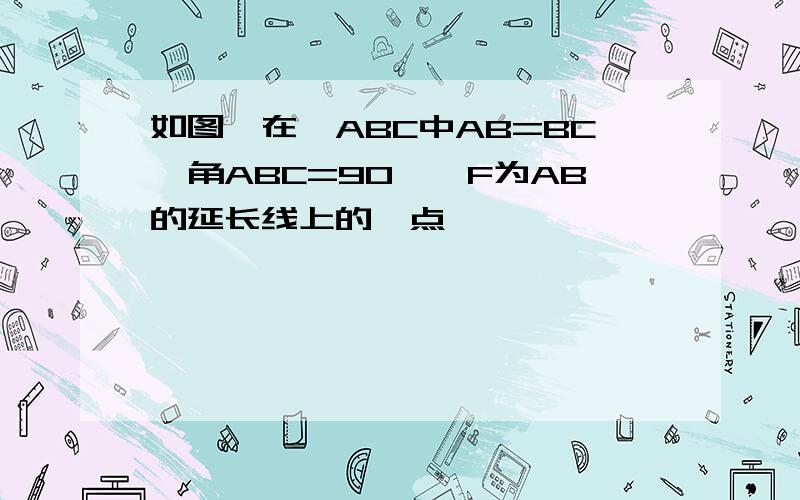 如图,在△ABC中AB=BC,角ABC=90°,F为AB的延长线上的一点