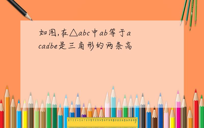 如图,在△abc中ab等于acadbe是三角形的两条高