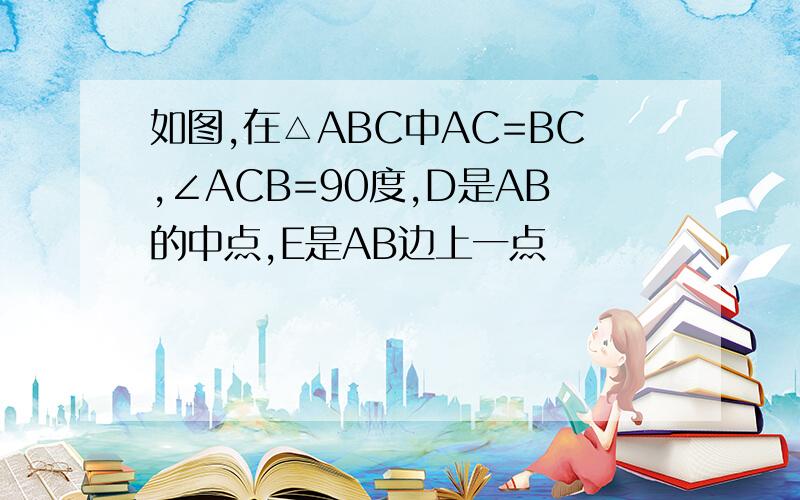 如图,在△ABC中AC=BC,∠ACB=90度,D是AB的中点,E是AB边上一点