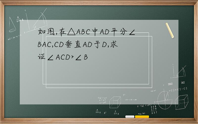 如图,在△ABC中AD平分∠BAC,CD垂直AD于D,求证∠ACD>∠B