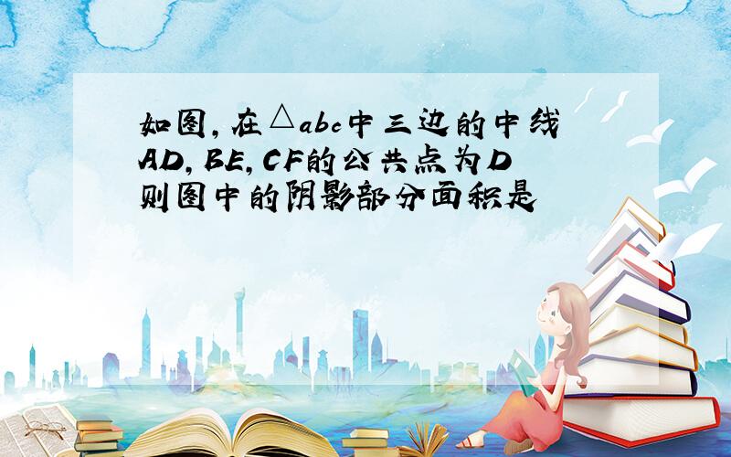 如图,在△abc中三边的中线AD,BE,CF的公共点为D则图中的阴影部分面积是