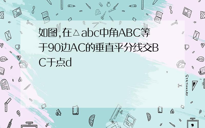 如图,在△abc中角ABC等于90边AC的垂直平分线交BC于点d