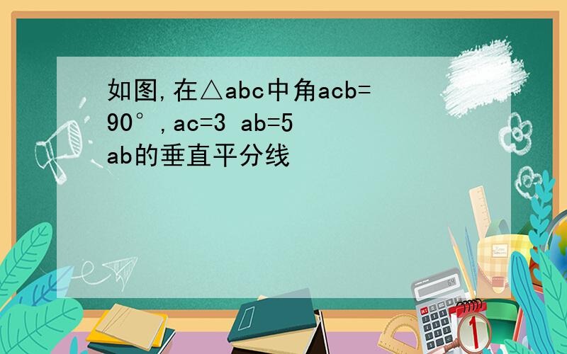 如图,在△abc中角acb=90°,ac=3 ab=5 ab的垂直平分线