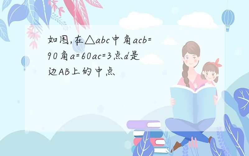 如图,在△abc中角acb=90角a=60ac=3点d是边AB上的中点