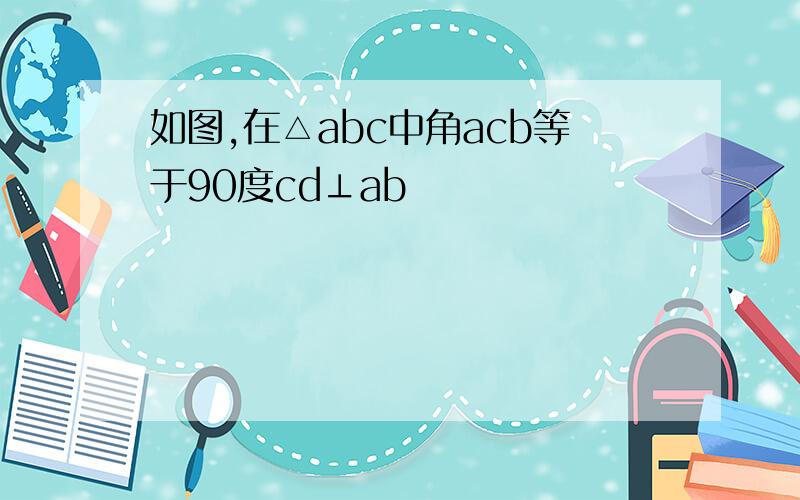 如图,在△abc中角acb等于90度cd⊥ab