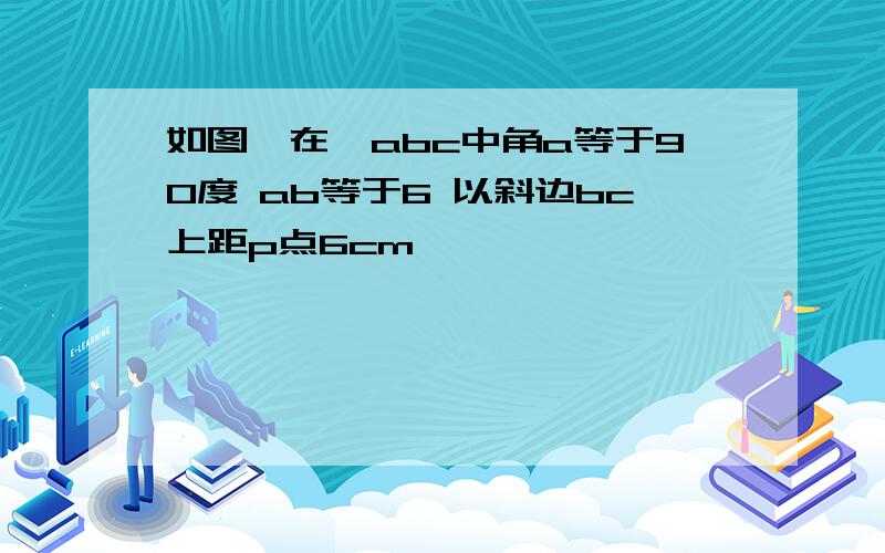 如图,在△abc中角a等于90度 ab等于6 以斜边bc上距p点6cm