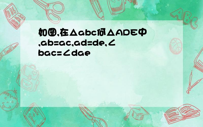 如图,在△abc何△ADE中,ab=ac,ad=de,∠bac=∠dae