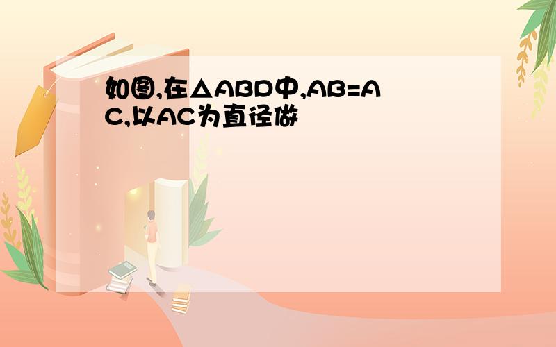 如图,在△ABD中,AB=AC,以AC为直径做