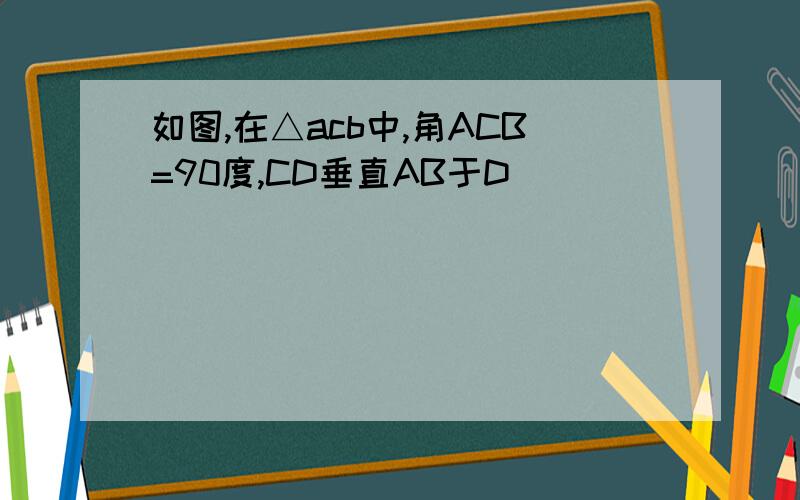 如图,在△acb中,角ACB=90度,CD垂直AB于D