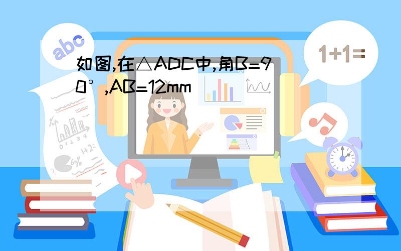 如图,在△ADC中,角B=90°,AB=12mm