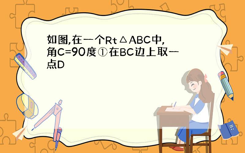 如图,在一个Rt△ABC中,角C=90度①在BC边上取一点D