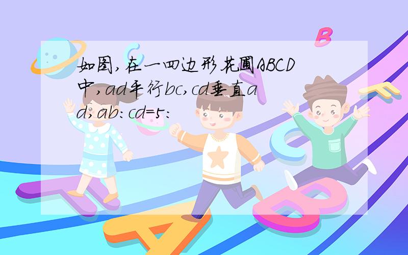 如图,在一四边形花圃ABCD中,ad平行bc,cd垂直ad,ab:cd=5: