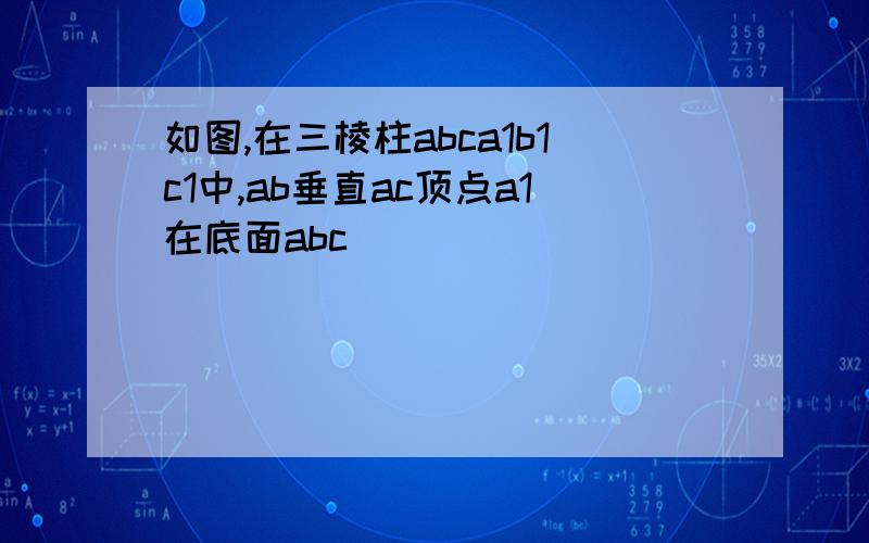 如图,在三棱柱abca1b1c1中,ab垂直ac顶点a1在底面abc