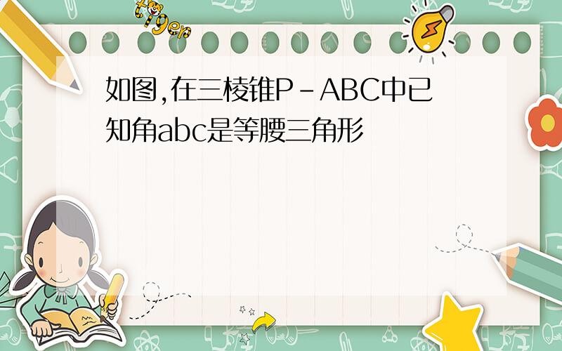 如图,在三棱锥P-ABC中已知角abc是等腰三角形