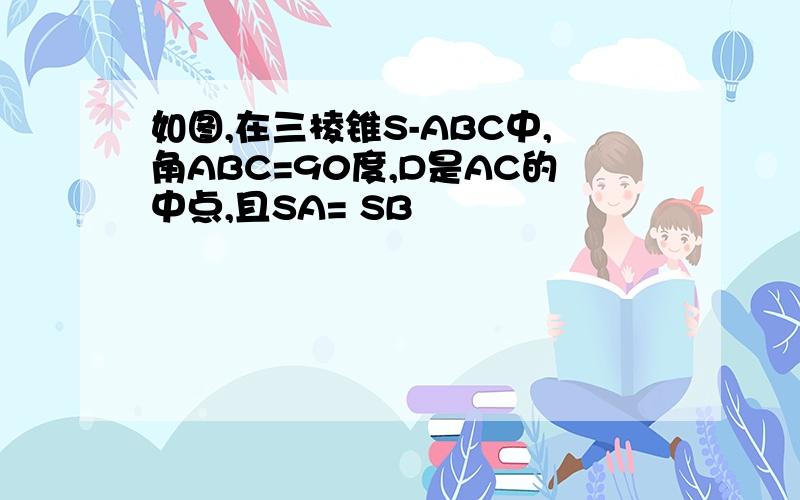 如图,在三棱锥S-ABC中,角ABC=90度,D是AC的中点,且SA= SB