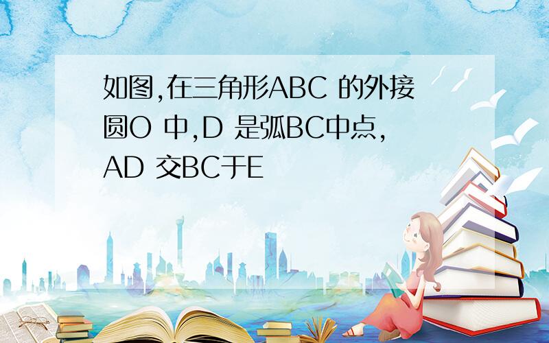 如图,在三角形ABC 的外接圆O 中,D 是弧BC中点,AD 交BC于E