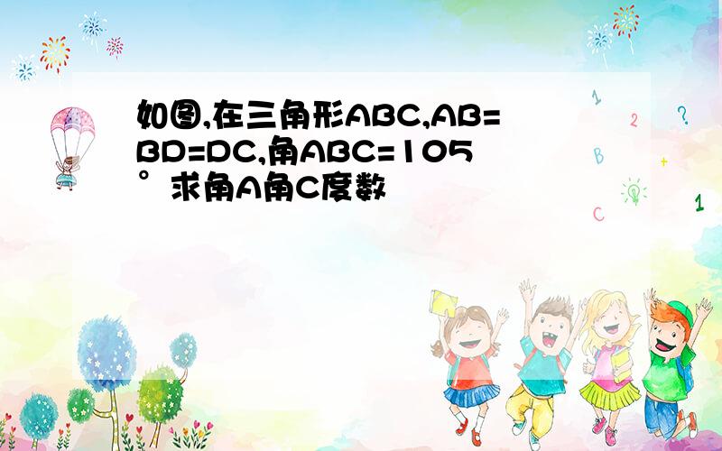 如图,在三角形ABC,AB=BD=DC,角ABC=105°求角A角C度数