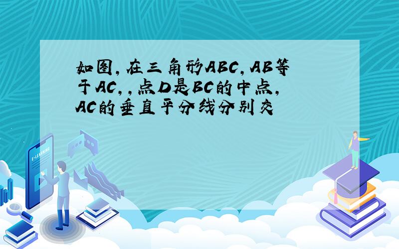 如图,在三角形ABC,AB等于AC,,点D是BC的中点,AC的垂直平分线分别交