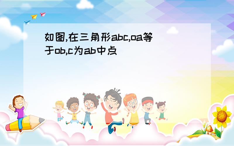 如图,在三角形abc,oa等于ob,c为ab中点