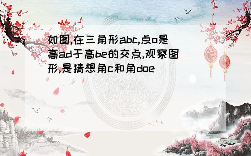 如图,在三角形abc,点o是高ad于高be的交点,观察图形,是猜想角c和角doe