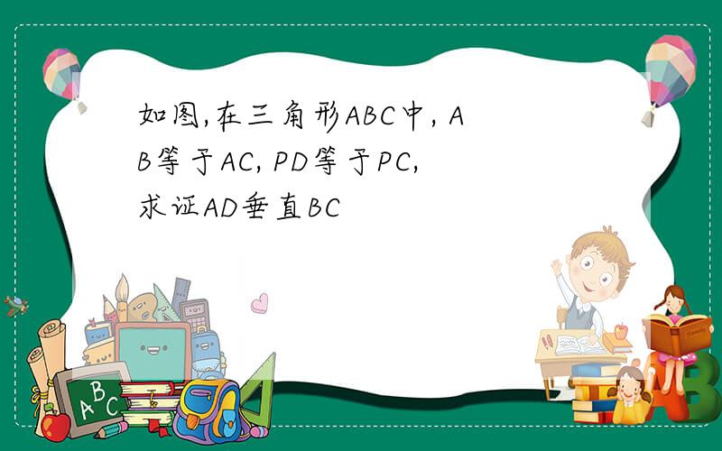 如图,在三角形ABC中, AB等于AC, PD等于PC,求证AD垂直BC