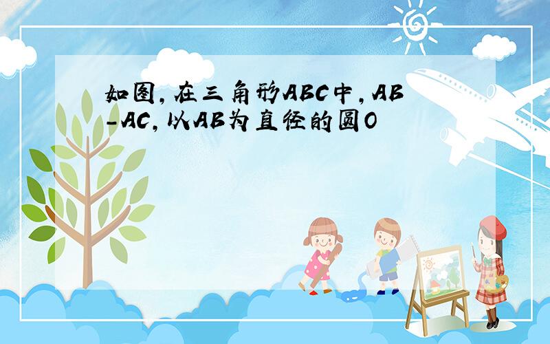 如图,在三角形ABC中,AB-AC,以AB为直径的圆O