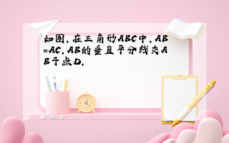 如图,在三角形ABC中,AB=AC,AB的垂直平分线交AB于点D,