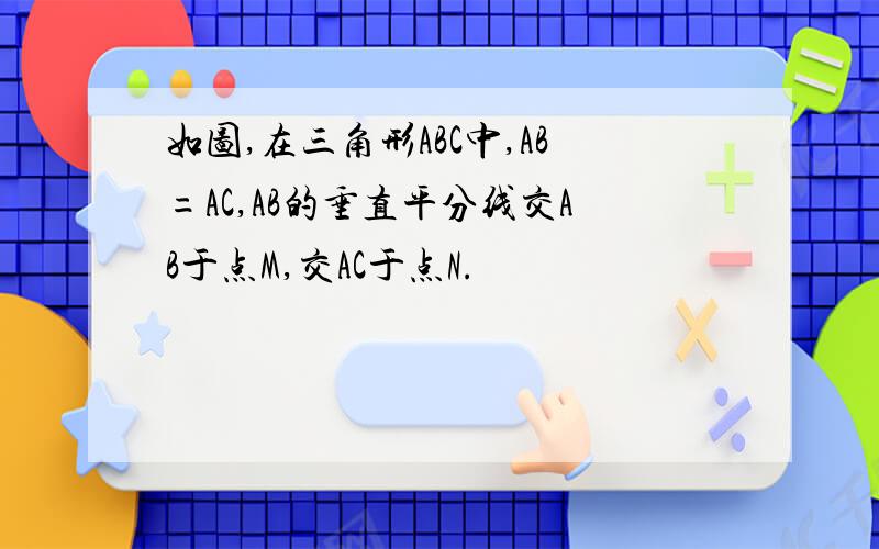 如图,在三角形ABC中,AB=AC,AB的垂直平分线交AB于点M,交AC于点N.