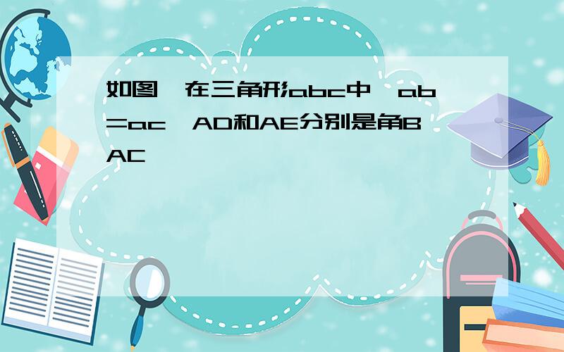 如图,在三角形abc中,ab=ac,AD和AE分别是角BAC