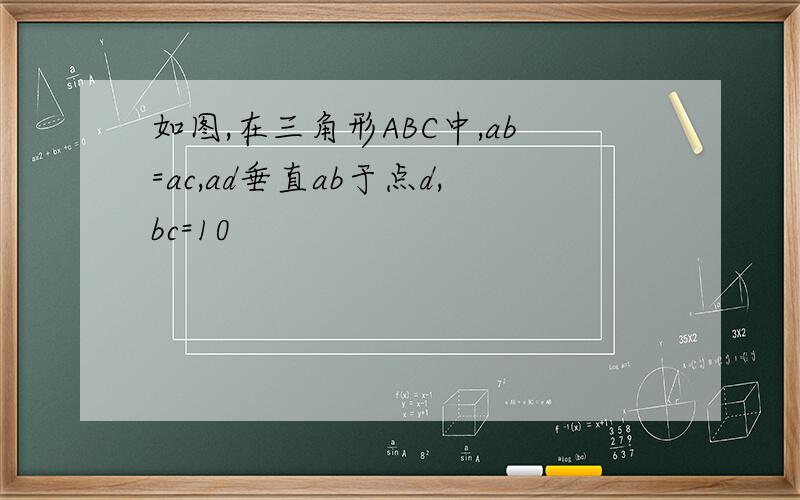 如图,在三角形ABC中,ab=ac,ad垂直ab于点d,bc=10