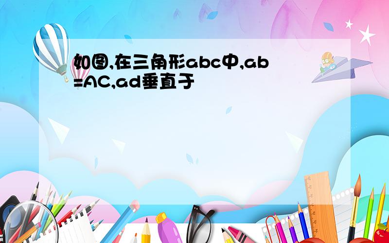 如图,在三角形abc中,ab=AC,ad垂直于