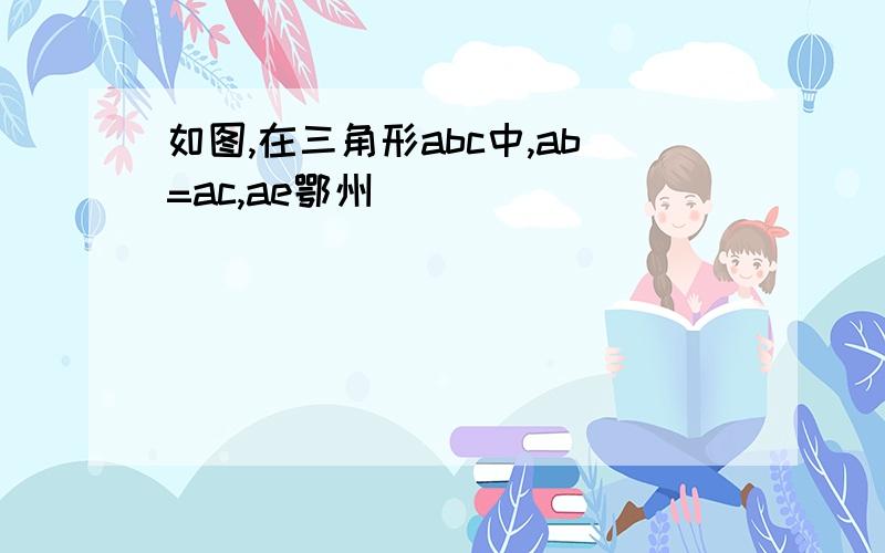 如图,在三角形abc中,ab=ac,ae鄂州