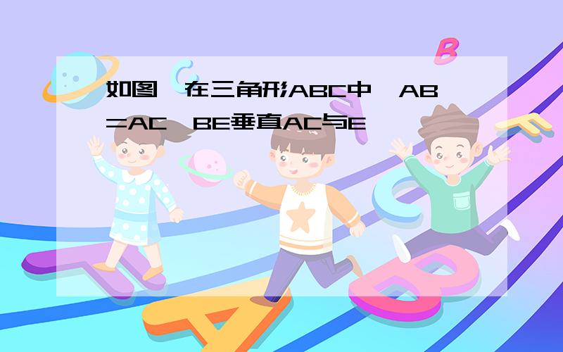 如图,在三角形ABC中,AB=AC,BE垂直AC与E