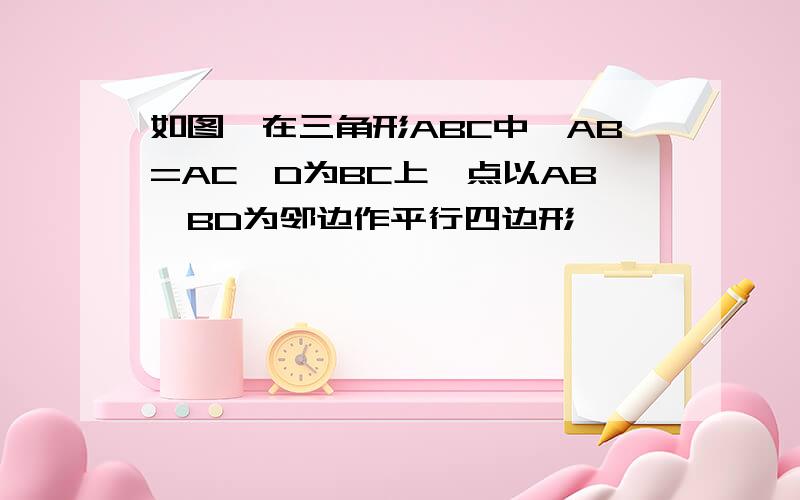 如图,在三角形ABC中,AB=AC,D为BC上一点以AB,BD为邻边作平行四边形