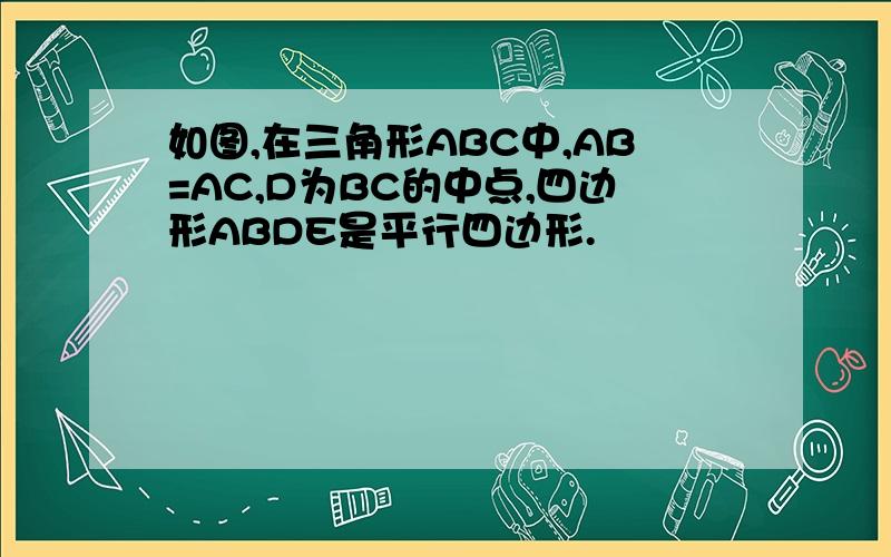 如图,在三角形ABC中,AB=AC,D为BC的中点,四边形ABDE是平行四边形.