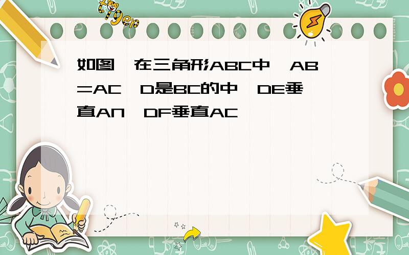 如图,在三角形ABC中,AB=AC,D是BC的中,DE垂直AN,DF垂直AC